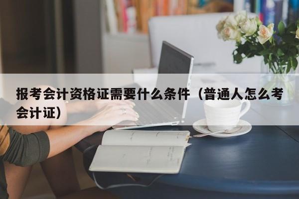 报考会计资格证需要什么条件（普通人怎么考会计证）