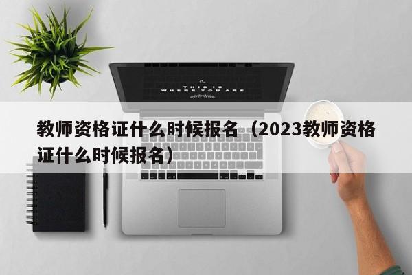 教师资格证什么时候报名（2023教师资格证什么时候报名）