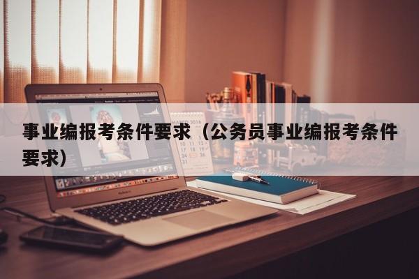 事业编报考条件要求（公务员事业编报考条件要求）