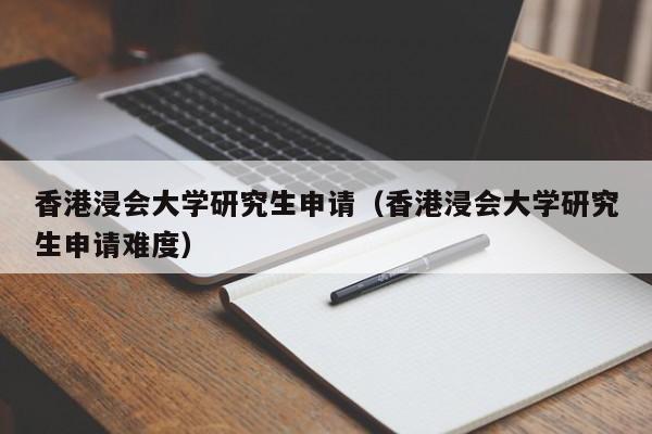 香港浸会大学研究生申请（香港浸会大学研究生申请难度）