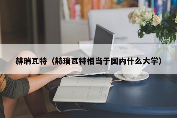 赫瑞瓦特（赫瑞瓦特相当于国内什么大学）