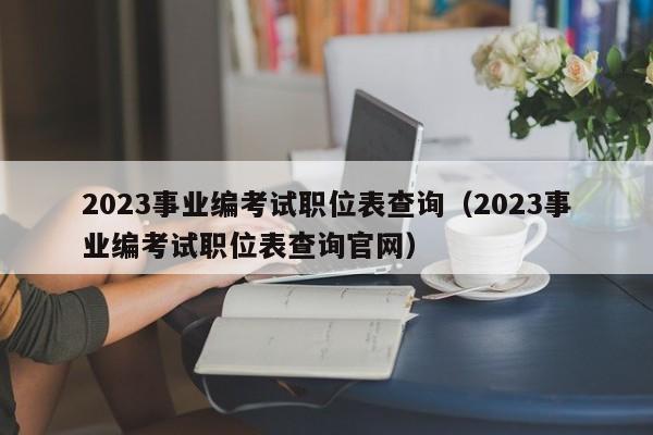 2023事业编考试职位表查询（2023事业编考试职位表查询官网）