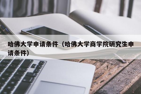 哈佛大学申请条件（哈佛大学商学院研究生申请条件）