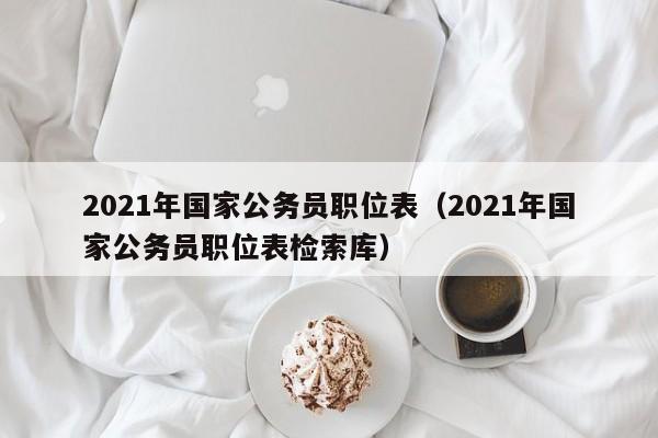 2021年国家公务员职位表（2021年国家公务员职位表检索库）