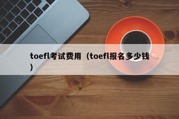 toefl考试费用（toefl报名多少钱）