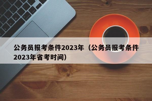 公务员报考条件2023年（公务员报考条件2023年省考时间）