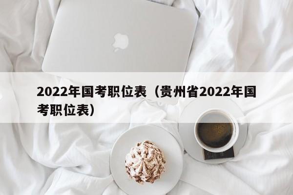 2022年国考职位表（贵州省2022年国考职位表）