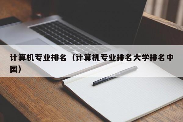 计算机专业排名（计算机专业排名大学排名中国）