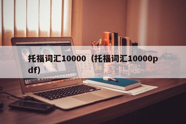 托福词汇10000（托福词汇10000pdf）