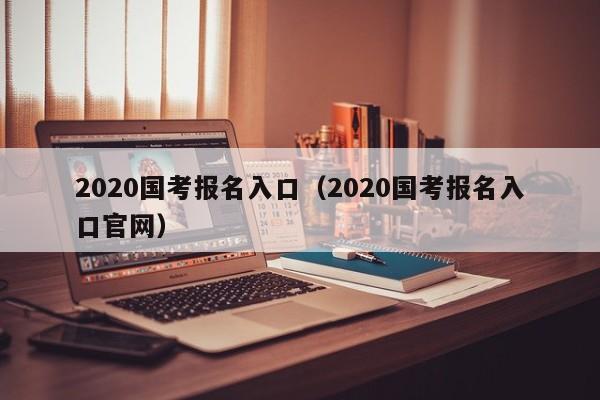 2020国考报名入口（2020国考报名入口官网）