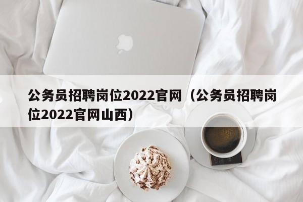 公务员招聘岗位2022官网（公务员招聘岗位2022官网山西）