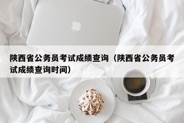 陕西省公务员考试成绩查询（陕西省公务员考试成绩查询时间）