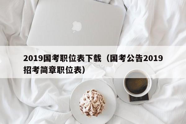 2019国考职位表下载（国考公告2019招考简章职位表）