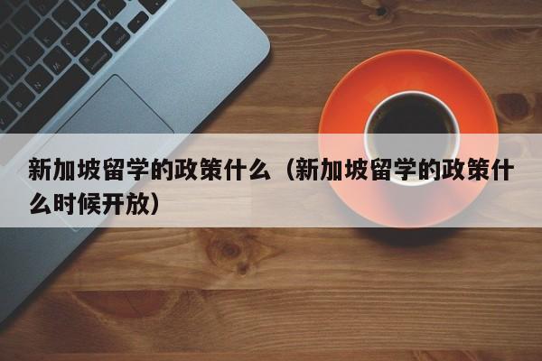 新加坡留学的政策什么（新加坡留学的政策什么时候开放）