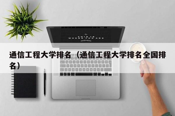 通信工程大学排名（通信工程大学排名全国排名）