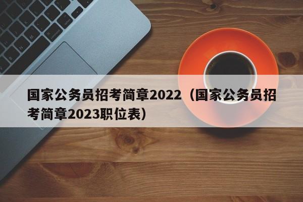 国家公务员招考简章2022（国家公务员招考简章2023职位表）