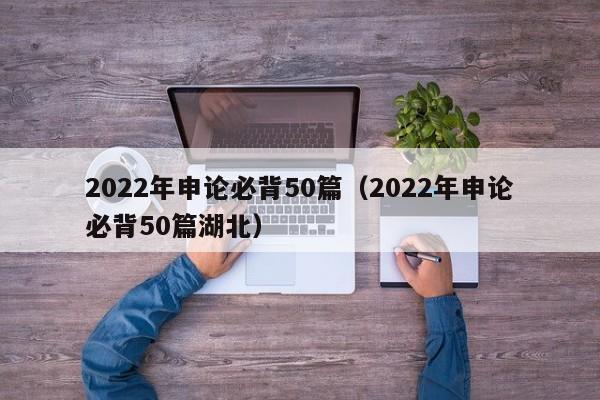 2022年申论必背50篇（2022年申论必背50篇湖北）