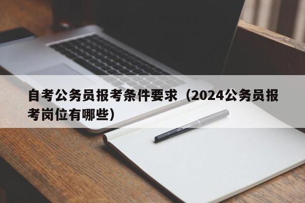 自考公务员报考条件要求（2024公务员报考岗位有哪些）