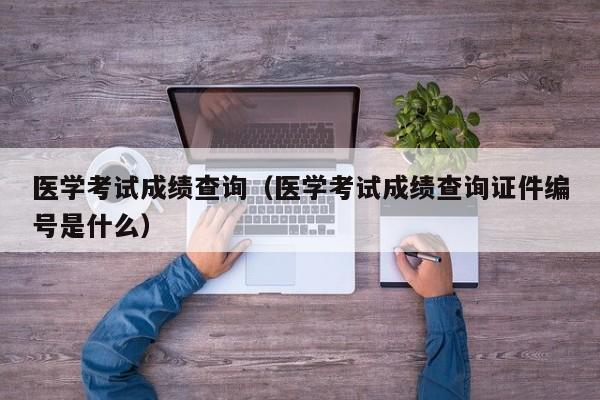 医学考试成绩查询（医学考试成绩查询证件编号是什么）