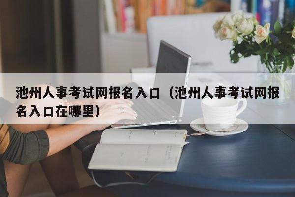 池州人事考试网报名入口（池州人事考试网报名入口在哪里）