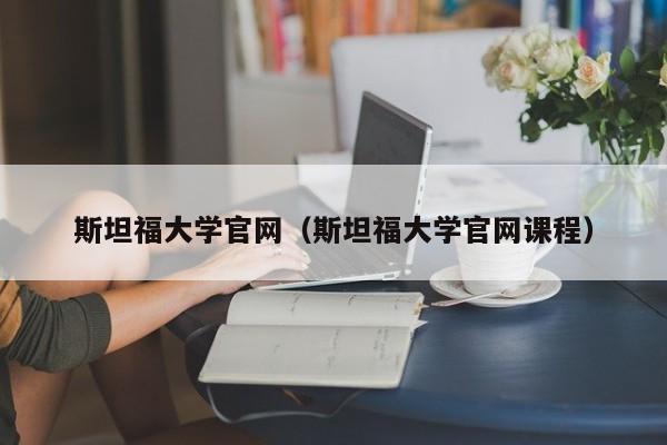 斯坦福大学官网（斯坦福大学官网课程）