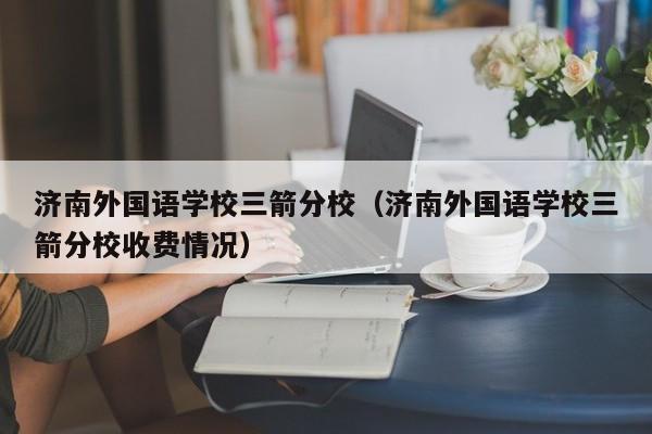 济南外国语学校三箭分校（济南外国语学校三箭分校收费情况）