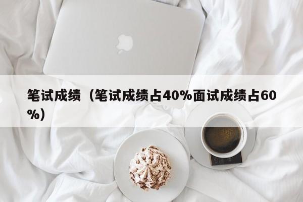 笔试成绩（笔试成绩占40%面试成绩占60%）