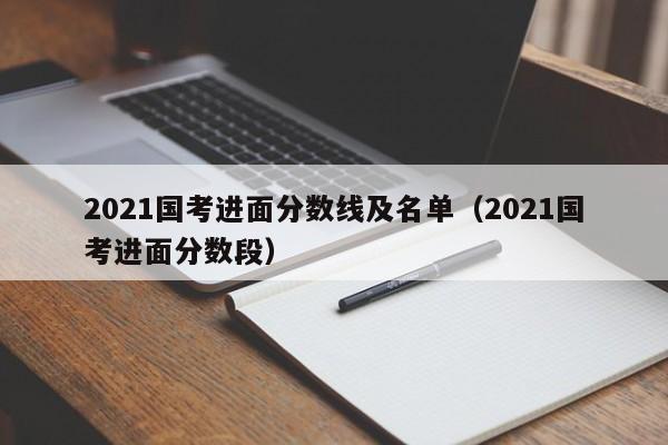 2021国考进面分数线及名单（2021国考进面分数段）