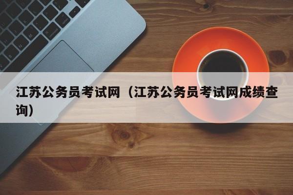 江苏公务员考试网（江苏公务员考试网成绩查询）