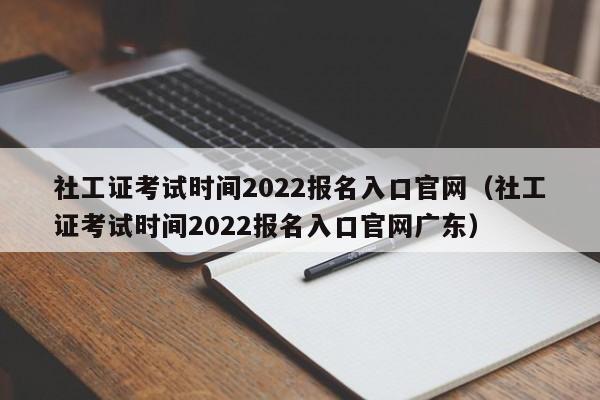 社工证考试时间2022报名入口官网（社工证考试时间2022报名入口官网广东）