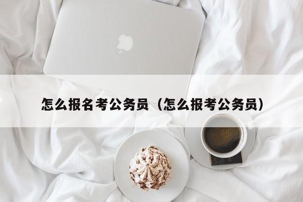 怎么报名考公务员（怎么报考公务员）