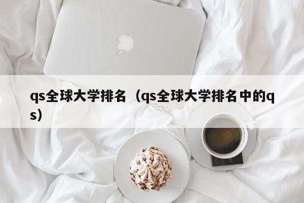 qs全球大学排名（qs全球大学排名中的qs）