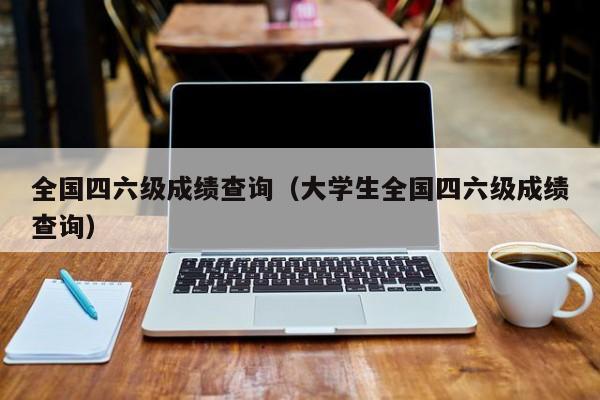 全国四六级成绩查询（大学生全国四六级成绩查询）