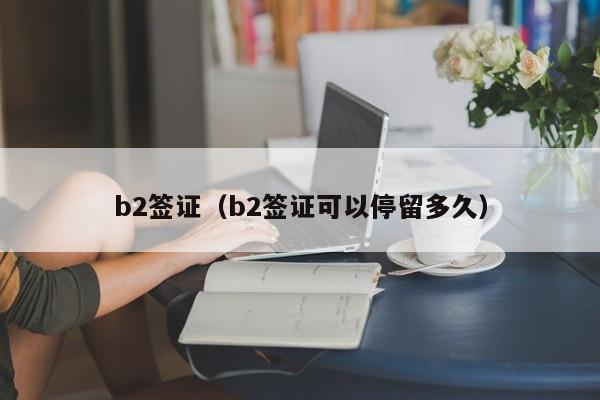 b2签证（b2签证可以停留多久）