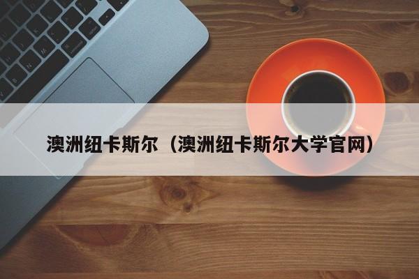 澳洲纽卡斯尔（澳洲纽卡斯尔大学官网）