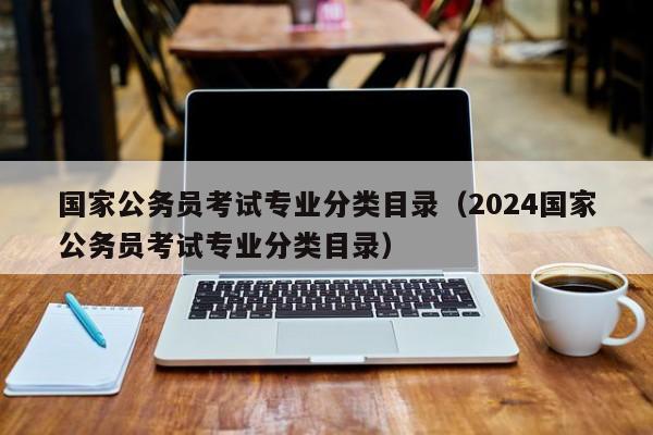 国家公务员考试专业分类目录（2024国家公务员考试专业分类目录）