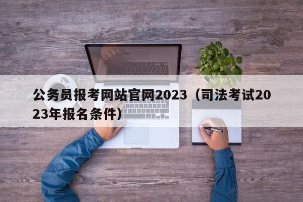 公务员报考网站官网2023（司法考试2023年报名条件）