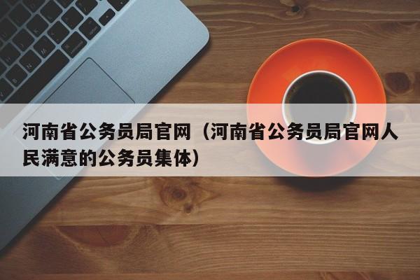 河南省公务员局官网（河南省公务员局官网人民满意的公务员集体）