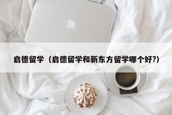 启德留学（启德留学和新东方留学哪个好?）