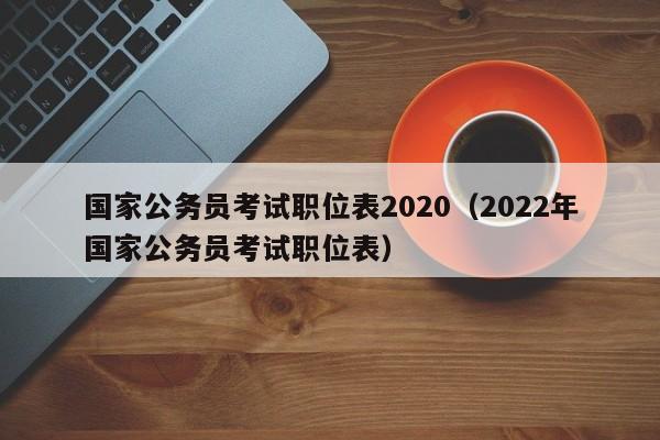 国家公务员考试职位表2020（2022年国家公务员考试职位表）