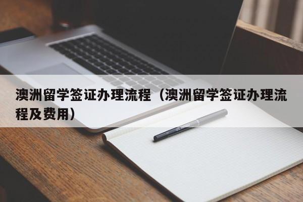 澳洲留学签证办理流程（澳洲留学签证办理流程及费用）