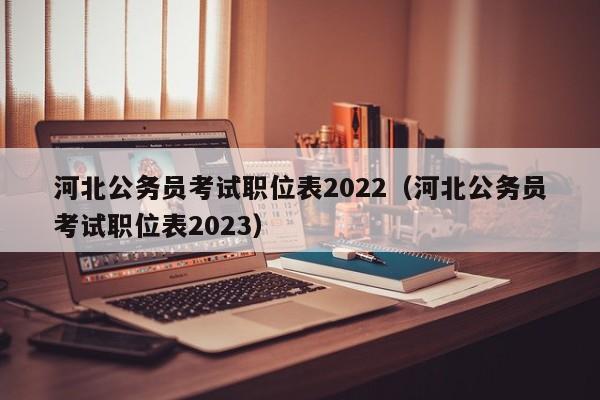 河北公务员考试职位表2022（河北公务员考试职位表2023）