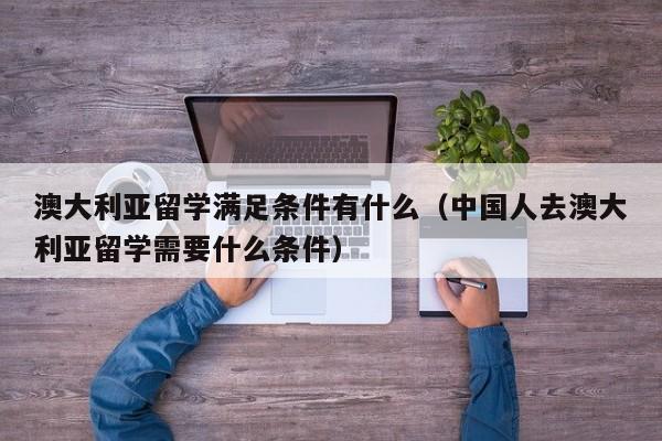 澳大利亚留学满足条件有什么（中国人去澳大利亚留学需要什么条件）