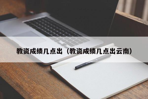 教资成绩几点出（教资成绩几点出云南）