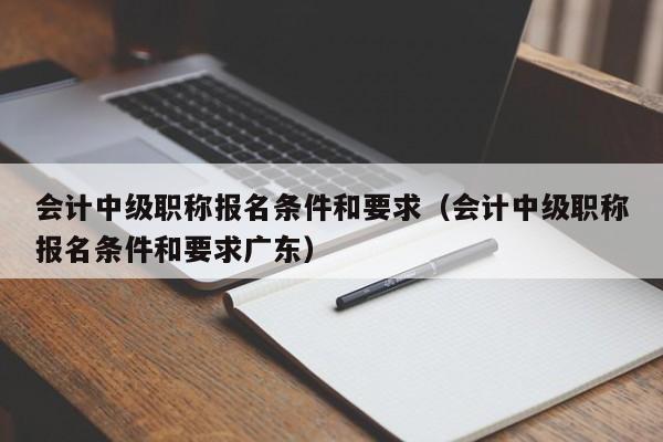 会计中级职称报名条件和要求（会计中级职称报名条件和要求广东）