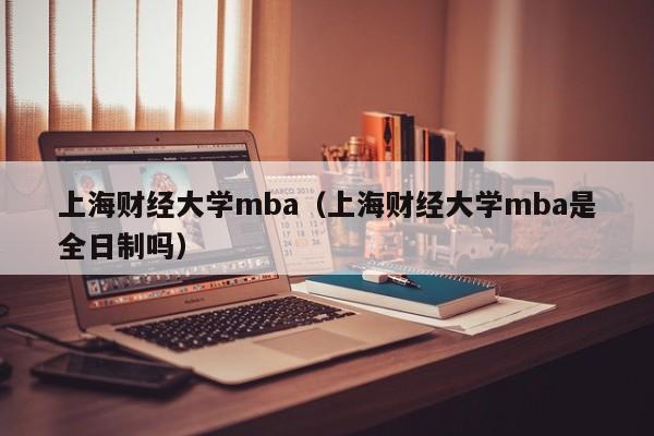 上海财经大学mba（上海财经大学mba是全日制吗）