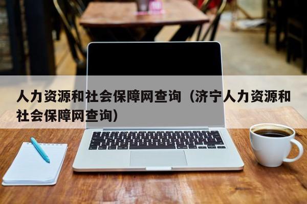 人力资源和社会保障网查询（济宁人力资源和社会保障网查询）