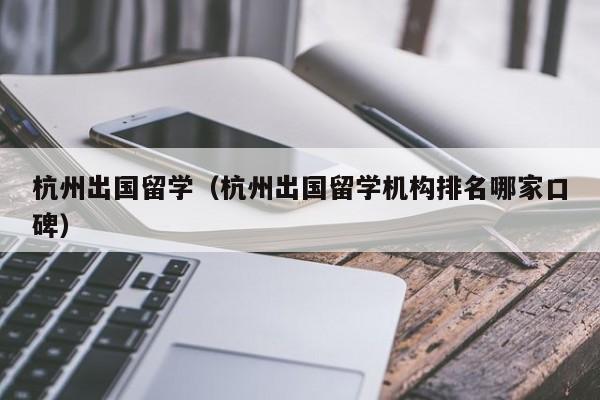 杭州出国留学（杭州出国留学机构排名哪家口碑）