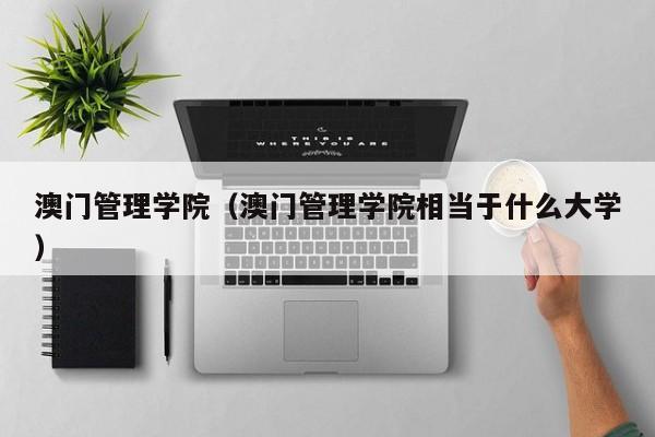 澳门管理学院（澳门管理学院相当于什么大学）