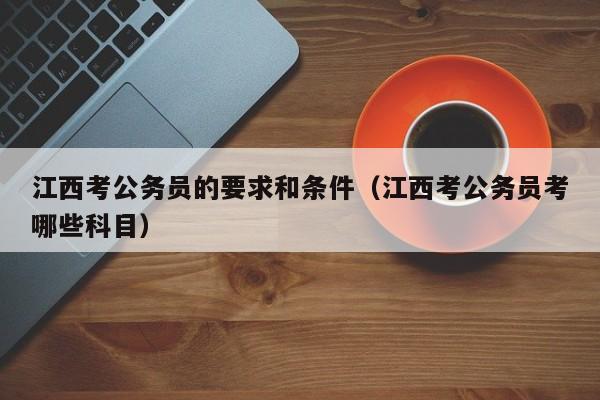 江西考公务员的要求和条件（江西考公务员考哪些科目）